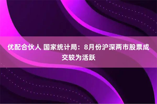 优配合伙人 国家统计局：8月份沪深两市股票成交较为活跃