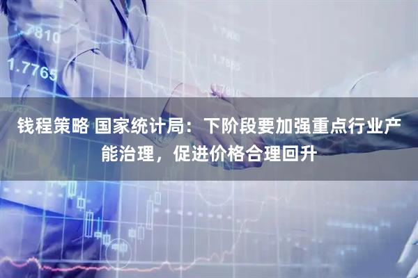 钱程策略 国家统计局：下阶段要加强重点行业产能治理，促进价格合理回升