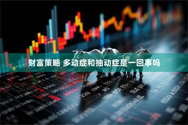 财富策略 多动症和抽动症是一回事吗