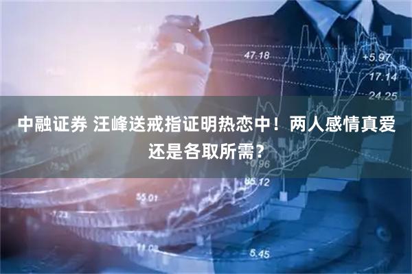 中融证券 汪峰送戒指证明热恋中！两人感情真爱还是各取所需？