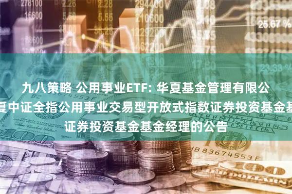 九八策略 公用事业ETF: 华夏基金管理有限公司关于调整华夏中证全指公用事业交易型开放式指数证券投资基金基金经理的公告