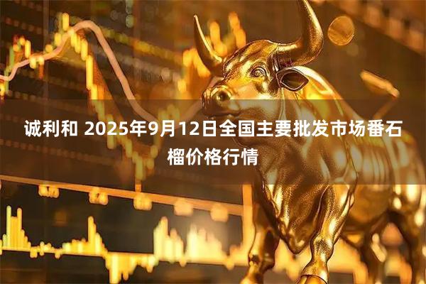 诚利和 2025年9月12日全国主要批发市场番石榴价格行情