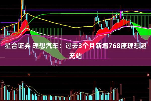 星合证券 理想汽车：过去3个月新增768座理想超充站