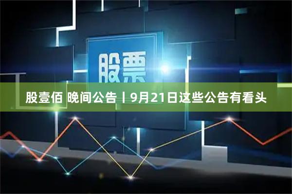 股壹佰 晚间公告丨9月21日这些公告有看头