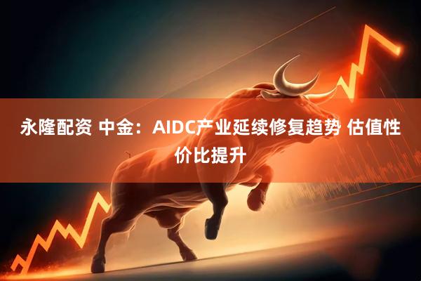 永隆配资 中金：AIDC产业延续修复趋势 估值性价比提升