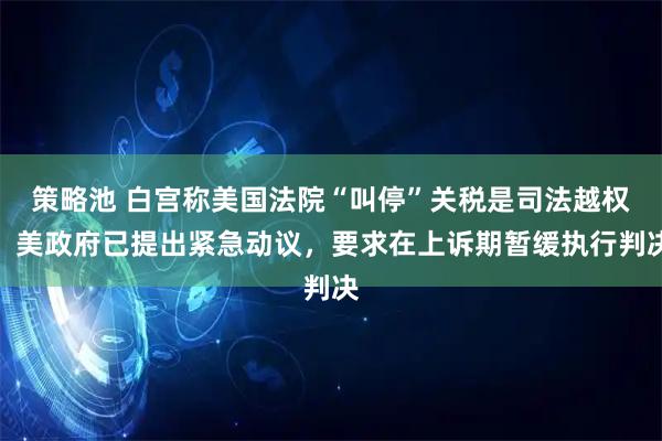策略池 白宫称美国法院“叫停”关税是司法越权！美政府已提出紧急动议，要求在上诉期暂缓执行判决
