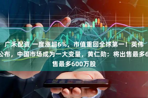 广禾配资 一度涨超6%，市值重回全球第一！英伟达财报公布，中国市场成为一大变量，黄仁勋：将出售最多600万股