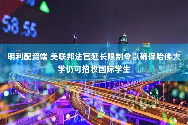 明利配资端 美联邦法官延长限制令以确保哈佛大学仍可招收国际学生
