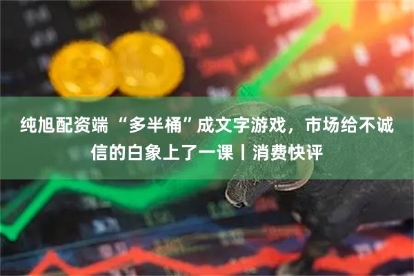 纯旭配资端 “多半桶”成文字游戏，市场给不诚信的白象上了一课丨消费快评