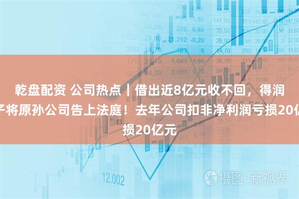乾盘配资 公司热点｜借出近8亿元收不回，得润电子将原孙公司告上法庭！去年公司扣非净利润亏损20亿元