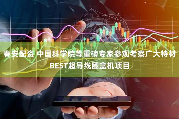 春安配资 中国科学院等重磅专家参观考察广大特材BEST超导线圈盒机项目