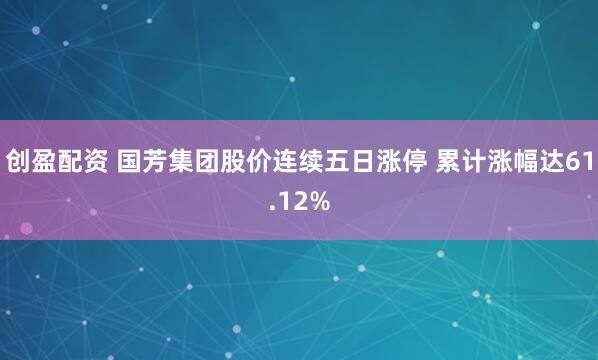 创盈配资 国芳集团股价连续五日涨停 累计涨幅达61.12%