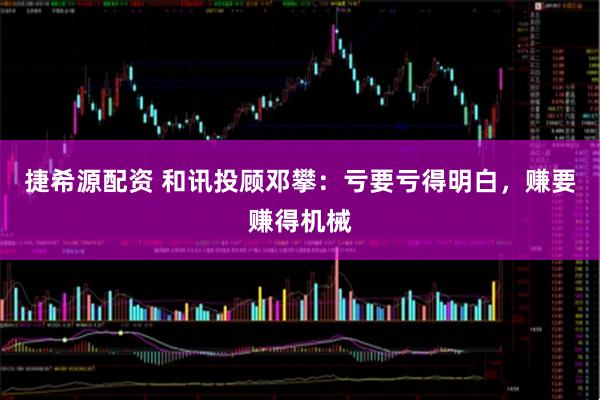 捷希源配资 和讯投顾邓攀：亏要亏得明白，赚要赚得机械