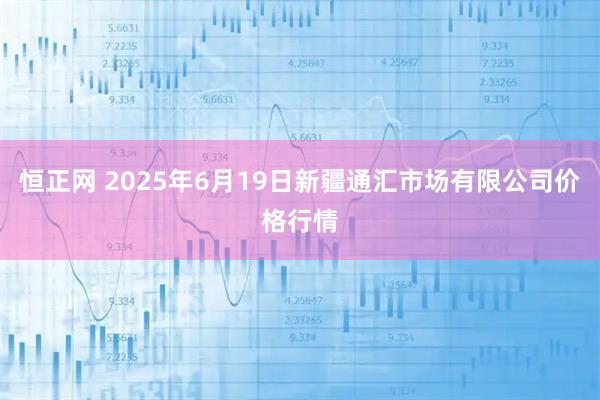 恒正网 2025年6月19日新疆通汇市场有限公司价格行情