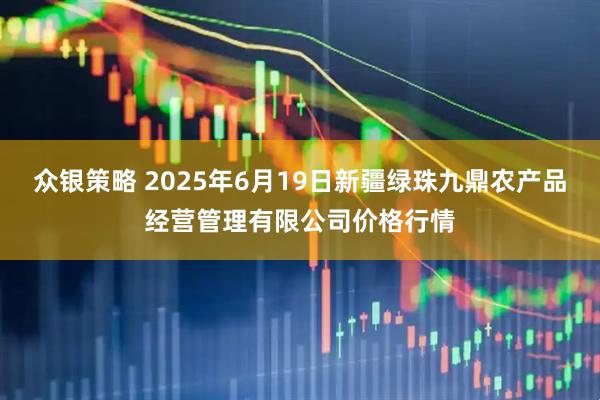 众银策略 2025年6月19日新疆绿珠九鼎农产品经营管理有限公司价格行情