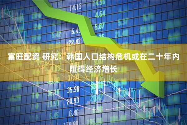 富旺配资 研究：韩国人口结构危机或在二十年内阻碍经济增长