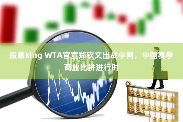 股票king WTA官宣郑钦文出战中网，中国赛季商业比拼进行时