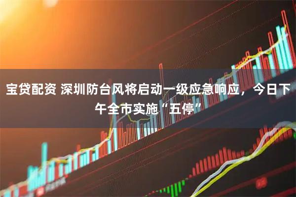 宝贷配资 深圳防台风将启动一级应急响应，今日下午全市实施“五停”
