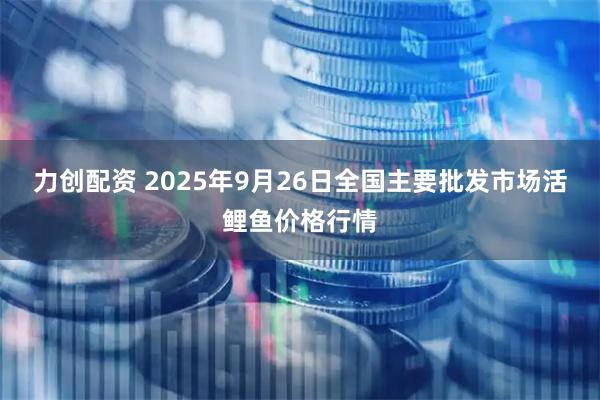 力创配资 2025年9月26日全国主要批发市场活鲤鱼价格行情
