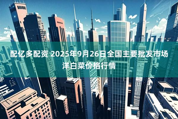 配亿多配资 2025年9月26日全国主要批发市场洋白菜价格行情