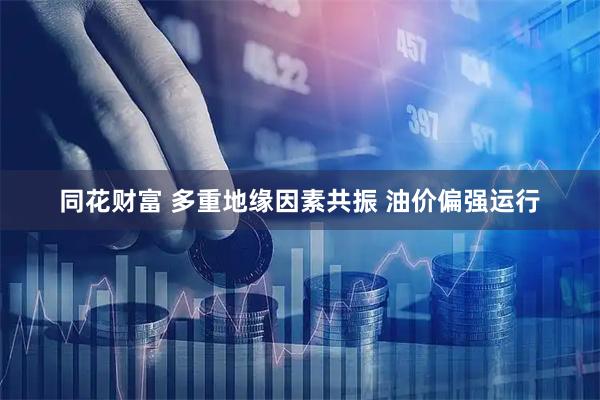 同花财富 多重地缘因素共振 油价偏强运行