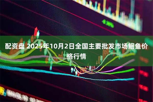 配资盘 2025年10月2日全国主要批发市场鮰鱼价格行情