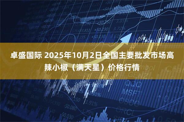 卓盛国际 2025年10月2日全国主要批发市场高辣小椒（满天星）价格行情