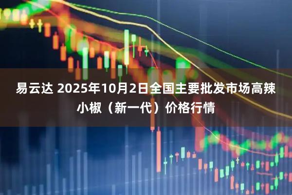 易云达 2025年10月2日全国主要批发市场高辣小椒（新一代）价格行情