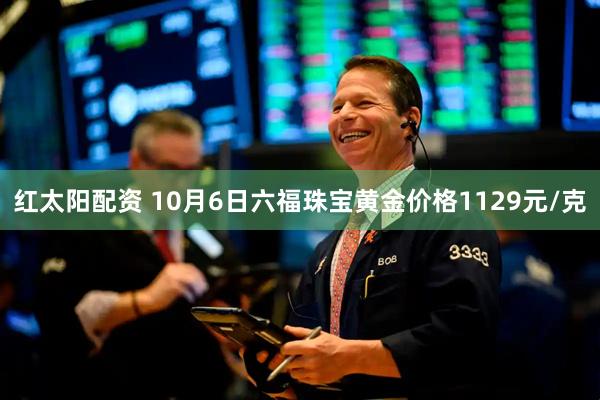 红太阳配资 10月6日六福珠宝黄金价格1129元/克