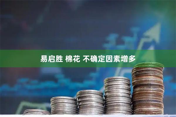 易启胜 棉花 不确定因素增多