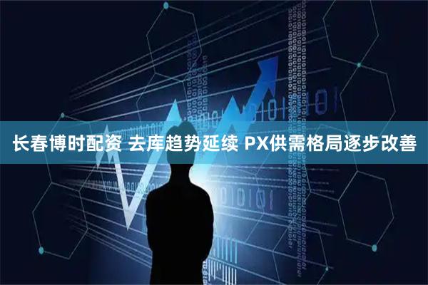 长春博时配资 去库趋势延续 PX供需格局逐步改善