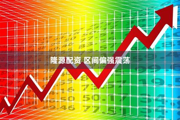 隆源配资 区间偏强震荡
