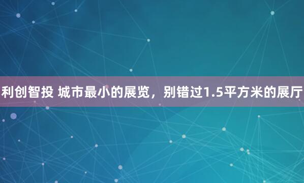 利创智投 城市最小的展览,别错过1.5平方米的展厅
