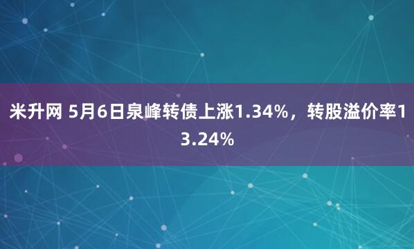 米升网 5月6日泉峰转债上涨1.34%，转股溢价率13.24%