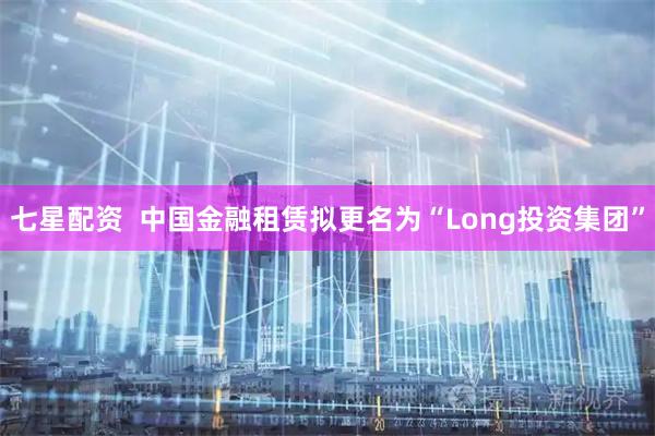 七星配资  中国金融租赁拟更名为“Long投资集团”