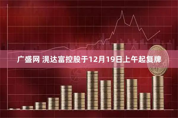广盛网 滉达富控股于12月19日上午起复牌