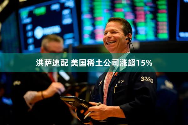 洪萨速配 美国稀土公司涨超15%