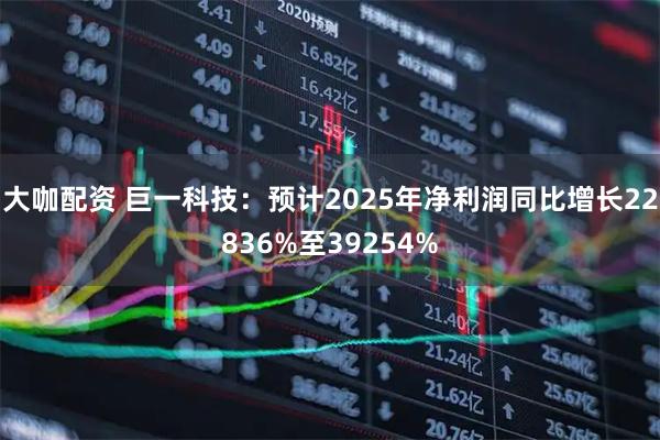 大咖配资 巨一科技：预计2025年净利润同比增长22836%至39254%