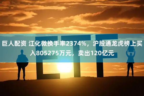 巨人配资 江化微换手率2374%，沪股通龙虎榜上买入805275万元，卖出120亿元
