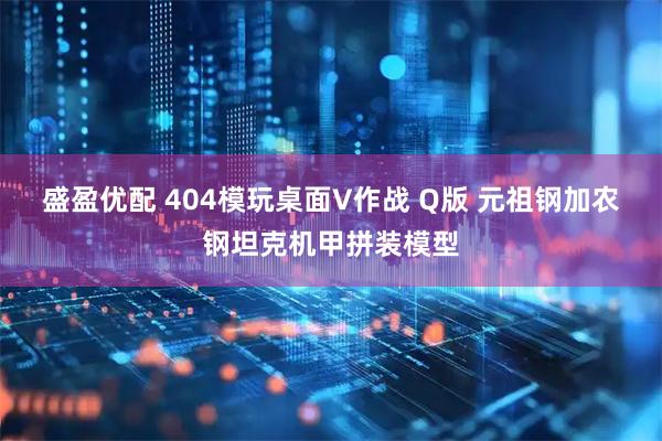 盛盈优配 404模玩桌面V作战 Q版 元祖钢加农钢坦克机甲拼装模型