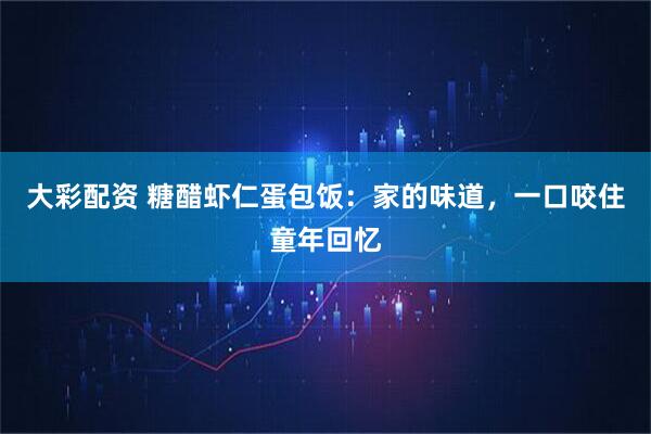 大彩配资 糖醋虾仁蛋包饭：家的味道，一口咬住童年回忆