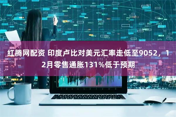 红腾网配资 印度卢比对美元汇率走低至9052，12月零售通胀131%低于预期