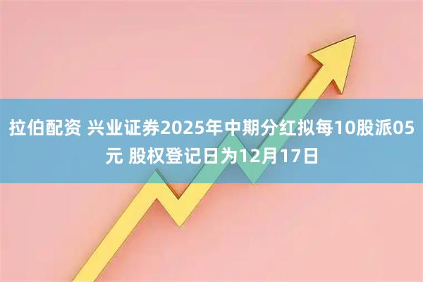 拉伯配资 兴业证券2025年中期分红拟每10股派05元 股权登记日为12月17日