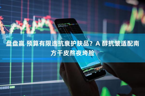 盘盘赢 预算有限选抗衰护肤品？A 醇抗皱适配南方干皮熬夜垮脸