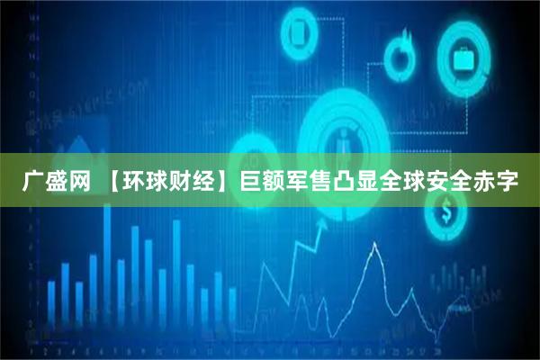 广盛网 【环球财经】巨额军售凸显全球安全赤字
