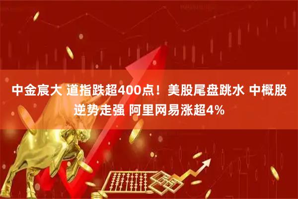 中金宸大 道指跌超400点！美股尾盘跳水 中概股逆势走强 阿里网易涨超4%