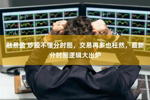 融易盈 炒股不懂分时图，交易再多也枉然，最新分时图逻辑大出炉