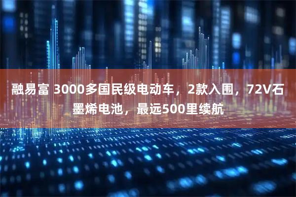 融易富 3000多国民级电动车,2款入围,72V石墨烯电池,最远500里续航