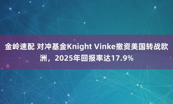 金岭速配 对冲基金Knight Vinke撤资美国转战欧洲,2025年回报率达17.9%