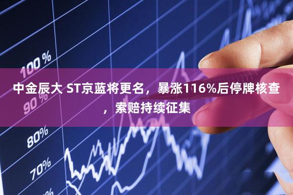 中金辰大 ST京蓝将更名,暴涨116%后停牌核查,索赔持续征集